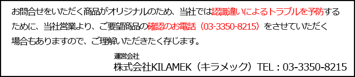 お問合せをいただく商品がオリジナルのため、当社では認識違いによるトラブルを予防するために、当社営業より、ご要望の商品の確認のお電話（03-3350-8215）をさせていただく場合もありますので、ご理解いただきたく存じます。